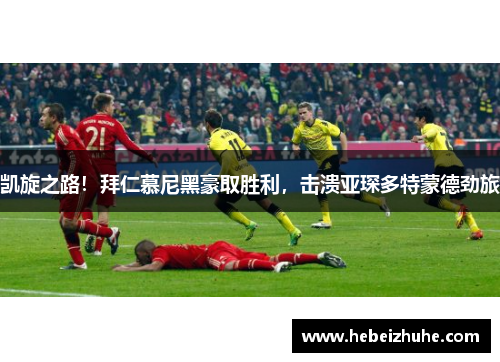 凯旋之路！拜仁慕尼黑豪取胜利，击溃亚琛多特蒙德劲旅