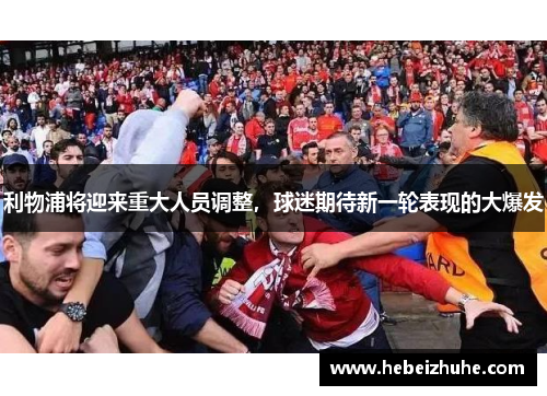 利物浦将迎来重大人员调整，球迷期待新一轮表现的大爆发