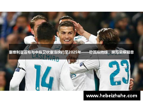 塞维利亚宣布与中后卫坎塞洛续约至2025年——稳固后防线，续写荣耀篇章
