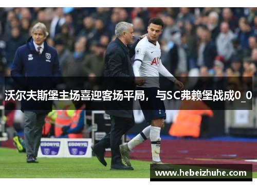 沃尔夫斯堡主场喜迎客场平局，与SC弗赖堡战成0_0