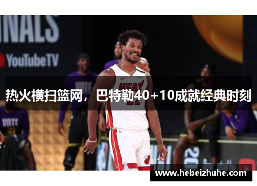 热火横扫篮网，巴特勒40+10成就经典时刻