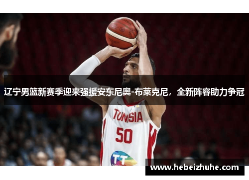 辽宁男篮新赛季迎来强援安东尼奥-布莱克尼，全新阵容助力争冠