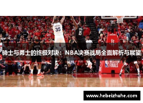 骑士与勇士的终极对决：NBA决赛战局全面解析与展望