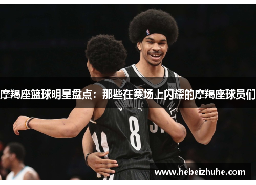 摩羯座篮球明星盘点：那些在赛场上闪耀的摩羯座球员们