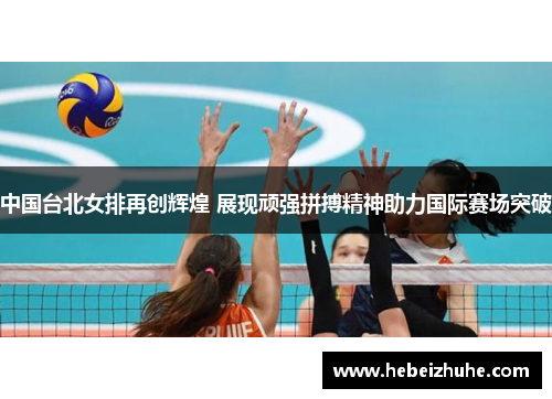 中国台北女排再创辉煌 展现顽强拼搏精神助力国际赛场突破