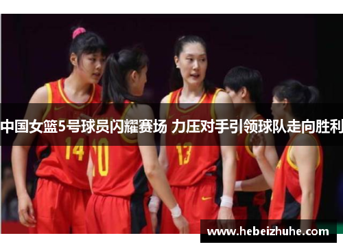 中国女篮5号球员闪耀赛场 力压对手引领球队走向胜利