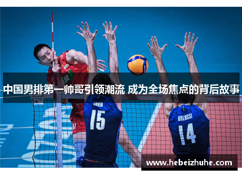 中国男排第一帅哥引领潮流 成为全场焦点的背后故事