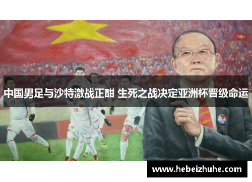 中国男足与沙特激战正酣 生死之战决定亚洲杯晋级命运