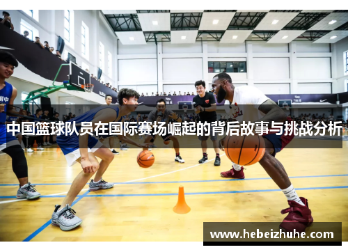中国篮球队员在国际赛场崛起的背后故事与挑战分析