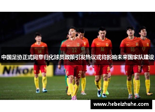 中国足协正式同意归化球员政策引发热议或将影响未来国家队建设